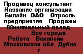 Продавец-консультант › Название организации ­ Билайн, ОАО › Отрасль предприятия ­ Продажи › Минимальный оклад ­ 30 000 - Все города Работа » Вакансии   . Московская обл.,Дубна г.